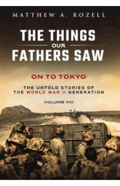 On to Tokyo: The Things Our Fathers Saw-The Untold Stories of the World War II Generation-Volume VIII - Rozell
