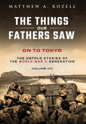 On to Tokyo: The Things Our Fathers Saw-The Untold Stories of the World War II Generation-Volume VIII - Rozell