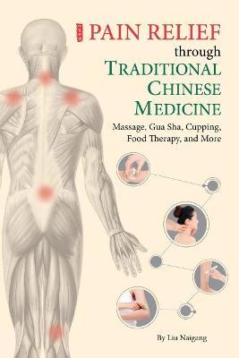 Pain Relief Through Traditional Chinese Medicine: Massage, Gua Sha, Cupping, Food Therapy, and More - Naigang Liu