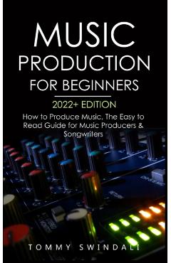 Music Production For Beginners 2022+ Edition: How to Produce Music, The Easy to Read Guide for Music Producers & Songwriters (music business, electron - Tommy Swindali