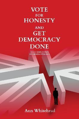 Vote For Honesty and Get Democracy Done: Four Simple Steps to Change Politics - Ann Whitehead
