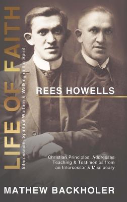 Rees Howells, Life of Faith, Intercession, Spiritual Warfare and Walking in the Spirit: Christian Principles, Addresses, Teaching & Testimonies from a - Mathew Backholer