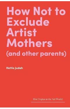Coperta cărții How Not to Exclude Artist Mothers (and Other Parents) - Hettie Judah