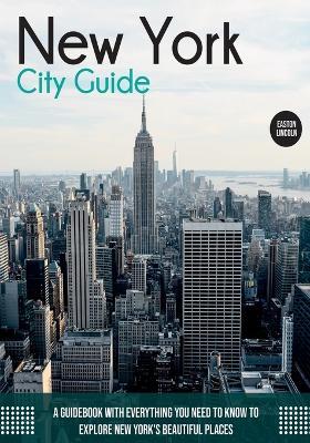 New York City Guide: A Guidebook with Everything You Need to Know To Explore New York's Beautiful Places - Easton Lincoln