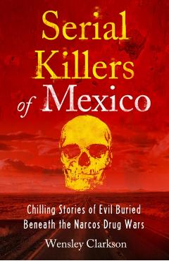 Serial Killers of Mexico: Chilling Stories of Evil Buried Underneath the Narcos Drug Wars - Wensley Clarkson