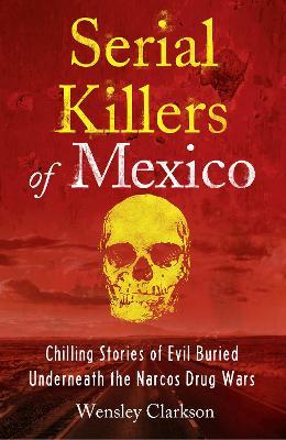 Serial Killers of Mexico: Chilling Stories of Evil Buried Underneath the Narcos Drug Wars - Wensley Clarkson