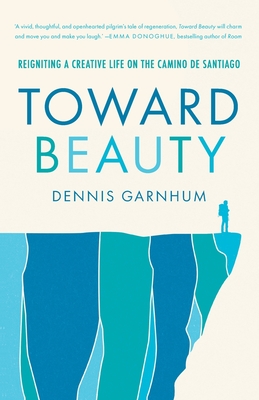 Toward Beauty: Reigniting a Creative Life on the Camino de Santiago - Dennis Garnhum