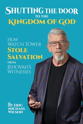 Shutting the Door to the Kingdom of God: How Watch Tower Stole Salvation from Jehovah's Witnesses - Eric Michael Wilson