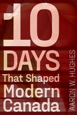 10 Days That Shaped Modern Canada - Aaron Hughes