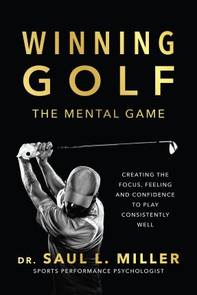 Winning Golf: The Mental Game (Creating the Focus, Feeling, and Confidence to Play Consistently Well) - Saul L. Miller