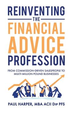 Coperta cărții 'Reinventing the Financial Advice Profession: From Commission Driven Salespeople to Multi-Million Pound Businesses -'
