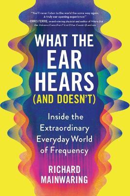 What the Ear Hears (and Doesn't): Inside the Extraordinary Everyday World of Frequency - Richard Mainwaring