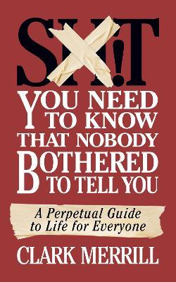 Shit You Need to Know That Nobody Bothered to Tell You: A Perpetual Guide to Life for Everyone - Clark Merrill
