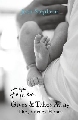 Father Gives & Takes Away: The Journey Home - Jean Stephens