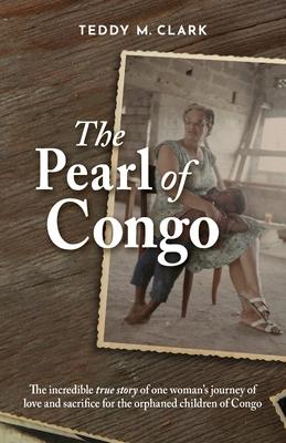 The Pearl of Congo: The incredible true story of one woman's journey of love and sacrifice for the orphaned children of Congo - Teddy M. Clark