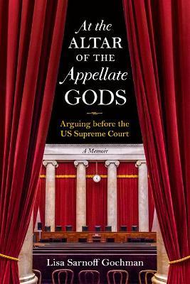 At the Altar of the Appellate Gods: Arguing Before the Us Supreme Court - Lisa Sarnoff Gochman