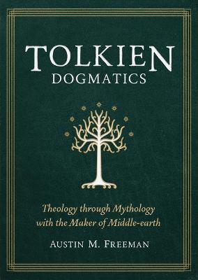 Tolkien Dogmatics: Theology Through Mythology with the Maker of Middle-Earth - Austin M. Freeman