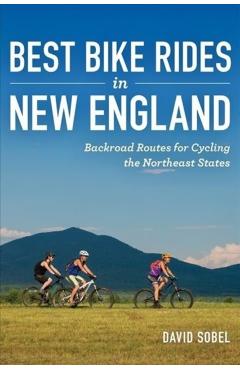 Best Bike Rides in New England: Backroad Routes for Cycling the Northeast States - David Sobel