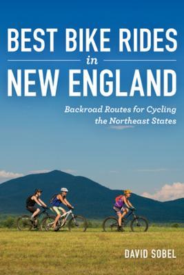 Best Bike Rides in New England: Backroad Routes for Cycling the Northeast States - David Sobel