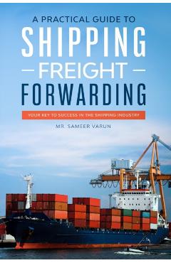 A Practical guide to Shipping & Freight Forwarding: Your key to success in the shipping industry - Sameer Varun