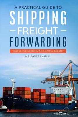 A Practical guide to Shipping & Freight Forwarding: Your key to success in the shipping industry - Sameer Varun