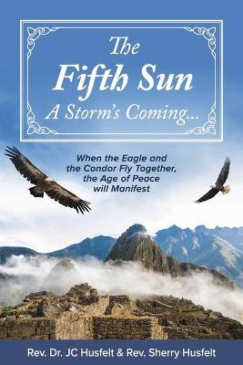 The Fifth Sun - A Storm's Coming...: When the Eagle and the Condor Fly Together, the Age of Peace Will Manifest.Volume 1 - Rev Dr Jc Husfelt