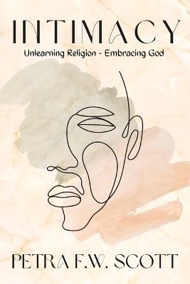 Intimacy: Unlearning Religion - Embracing God - Petra F. W. Scott