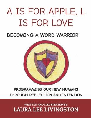 A is for Apple, L Is for Love: Becoming a Word Warrior: Programming Our New Humans Through Reflection and Intention - Laura Lee Livingston