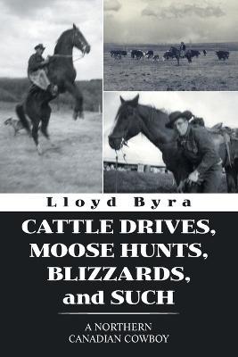 Cattle Drives, Moose Hunts, Blizzards, and Such: A Northern Canadian Cowboy - Lloyd Byra