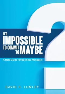 It's Impossible to Commit to Maybe: A Bold Guide for Business Managers - David R. Lumley