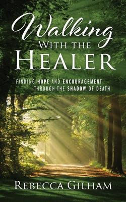 Walking With The Healer: Finding Hope And Encouragement Through The Shadow of Death - Rebecca Gilham