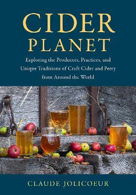 Cider Planet: Exploring the Producers, Practices, and Unique Traditions of Craft Cider and Perry from Around the World - Claude Jolicoeur