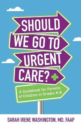 Should We Go to Urgent Care?: A Guidebook for Parents of Children in Grades K-8 - Sarah Irene Washington