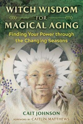 Witch Wisdom for Magical Aging: Finding Your Power Through the Changing Seasons - Cait Johnson