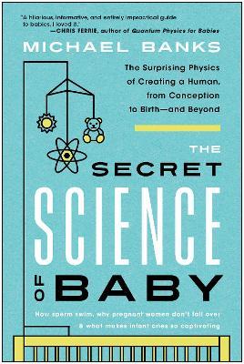 The Secret Science of Baby: The Surprising Physics of Creating a Human, from Conception to Birth--And Beyond - Michael Banks