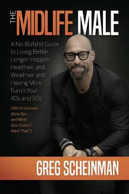 The Midlife Male: A No-Bullshit Guide to Living Better, Longer, Happier, Healthier, and Wealthier and Having More Fun in Your 40s and 50s (Which Inclu - Greg Scheinman