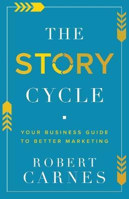 The Story Cycle: Your Business Guide to Better Marketing - Robert Carnes