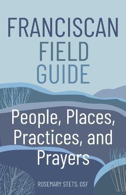Franciscan Field Guide: People, Places, Practices, and Prayers - Rosemary Stets