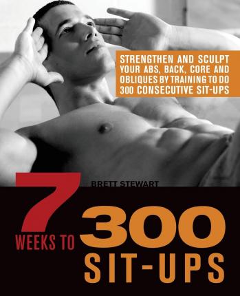 7 Weeks to 300 Sit-Ups: Strengthen and Sculpt Your Abs, Back, Core and Obliques by Training to Do 300 Consecutive Sit-Ups - Brett Stewart
