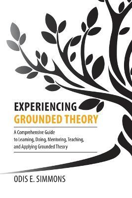 Experiencing Grounded Theory: A Comprehensive Guide to Learning, Doing, Mentoring, Teaching, and Applying Grounded Theory - Odis E. Simmons
