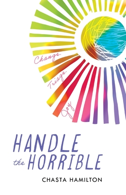 Handle the Horrible: Change. Triage. Joy. - Chasta Hamilton