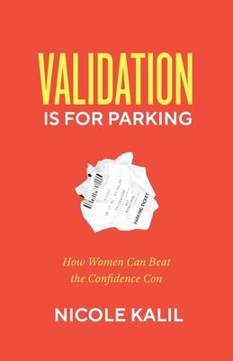 Validation Is For Parking: How Women Can Beat the Confidence Con - Nicole Kalil