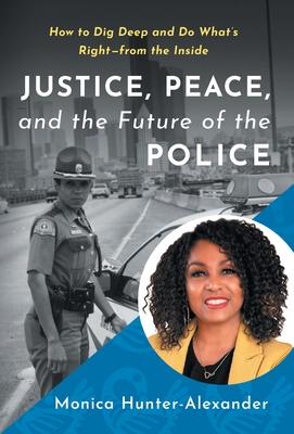 Justice, Peace, and the Future of the Police: How to Dig Deep and Do What's Right - from the Inside - Monica Hunter-alexander