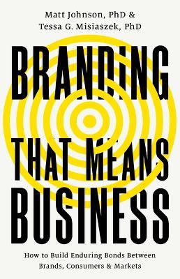 Branding That Means Business: How to Build Enduring Bonds Between Brands, Consumers and Markets - Matt Johnson