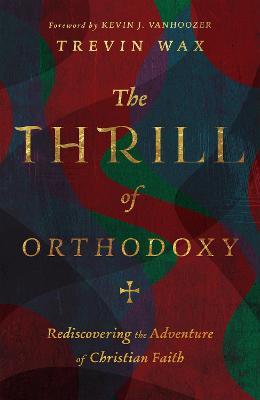 The Thrill of Orthodoxy: Rediscovering the Adventure of Christian Faith - Trevin Wax