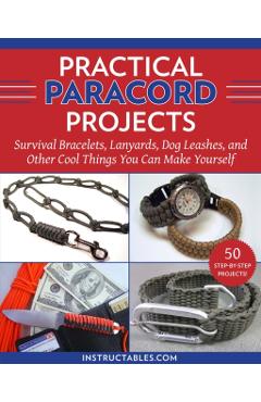Practical Paracord Projects: Survival Bracelets, Lanyards, Dog Leashes, and Other Cool Things You Can Make Yourself - Instructables Com