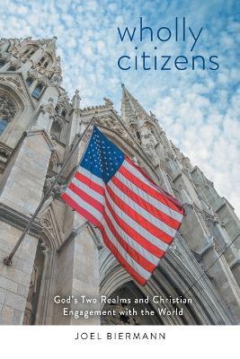 Wholly Citizens: God's Two Realms and Christian Engagement with the World - Joel D. Biermann