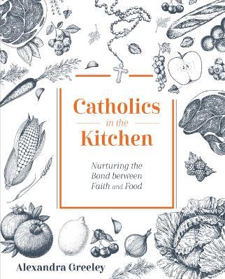 Catholics in the Kitchen: Nurturing the Bond Between Faith and Food - Greeley Alexandra