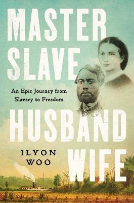 Master Slave Husband Wife: An Epic Journey from Slavery to Freedom - Ilyon Woo