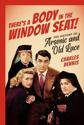 There's a Body in the Window Seat!: The History of Arsenic and Old Lace - Charles Dennis